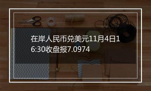 在岸人民币兑美元11月4日16:30收盘报7.0974