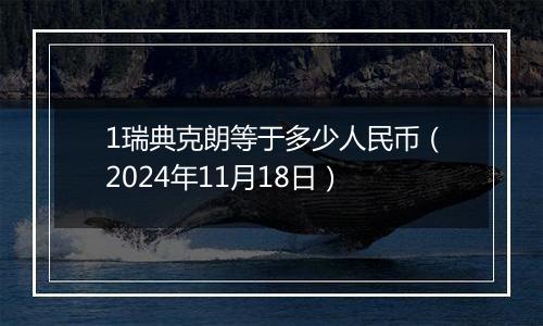 1瑞典克朗等于多少人民币（2024年11月18日）