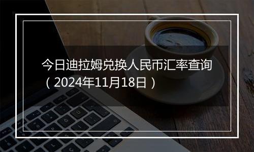 今日迪拉姆兑换人民币汇率查询（2024年11月18日）