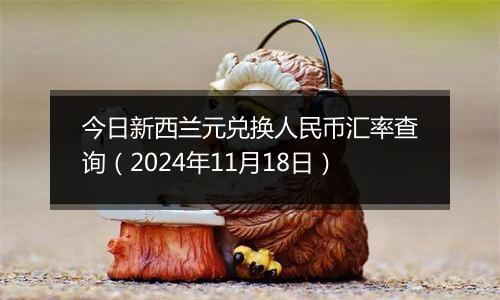 今日新西兰元兑换人民币汇率查询（2024年11月18日）