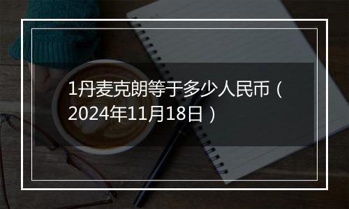 1丹麦克朗等于多少人民币（2024年11月18日）