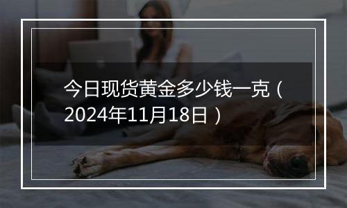 今日现货黄金多少钱一克（2024年11月18日）