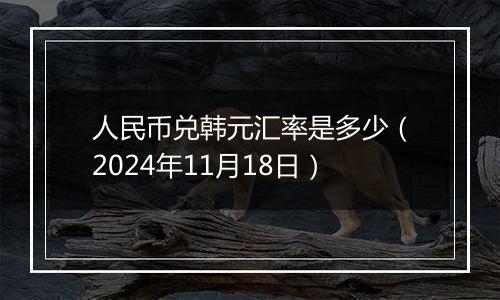 人民币兑韩元汇率是多少（2024年11月18日）