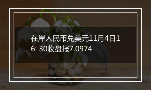 在岸人民币兑美元11月4日16: 30收盘报7.0974