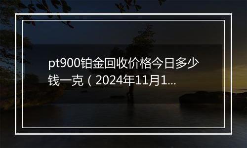 pt900铂金回收价格今日多少钱一克（2024年11月18日）