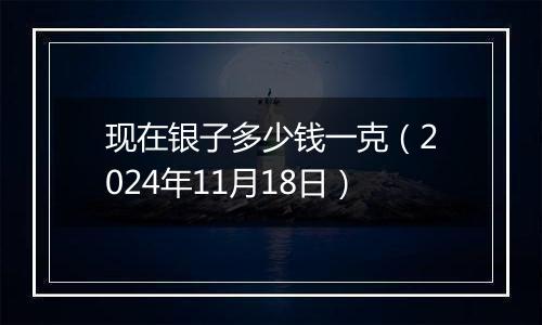 现在银子多少钱一克（2024年11月18日）