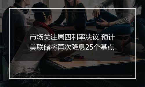 市场关注周四利率决议 预计美联储将再次降息25个基点