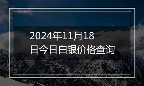 2024年11月18日今日白银价格查询