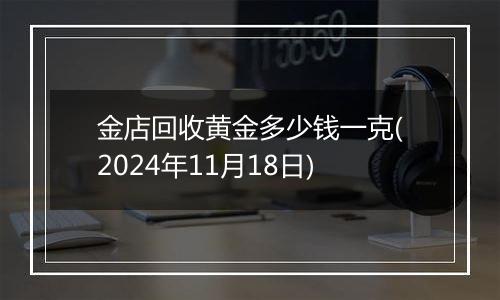 金店回收黄金多少钱一克(2024年11月18日)