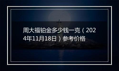 周大福铂金多少钱一克（2024年11月18日）参考价格