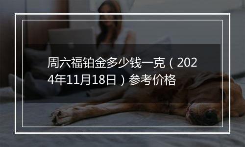 周六福铂金多少钱一克（2024年11月18日）参考价格