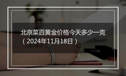 北京菜百黄金价格今天多少一克（2024年11月18日）