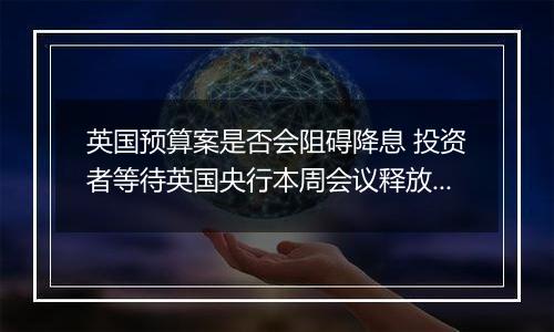 英国预算案是否会阻碍降息 投资者等待英国央行本周会议释放信号