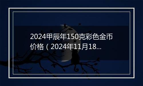 2024甲辰年150克彩色金币价格（2024年11月18日）