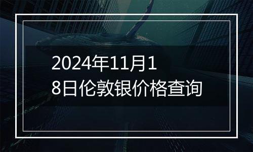 2024年11月18日伦敦银价格查询