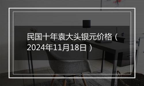 民国十年袁大头银元价格（2024年11月18日）