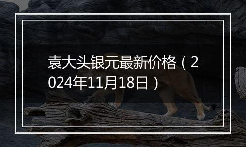 袁大头银元最新价格（2024年11月18日）