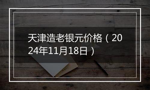 天津造老银元价格（2024年11月18日）