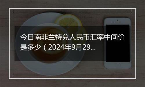 今日南非兰特兑人民币汇率中间价是多少（2024年9月29日）