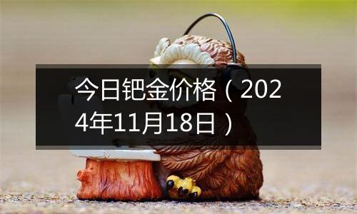 今日钯金价格（2024年11月18日）