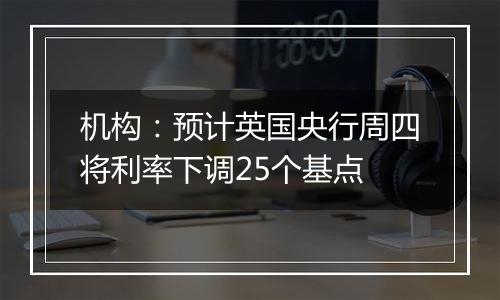 机构：预计英国央行周四将利率下调25个基点