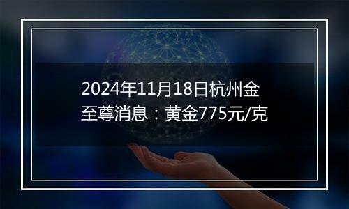 2024年11月18日杭州金至尊消息：黄金775元/克