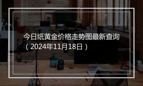 今日纸黄金价格走势图最新查询（2024年11月18日）