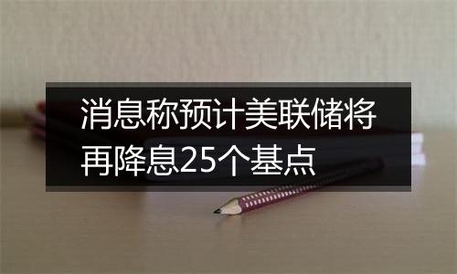 消息称预计美联储将再降息25个基点