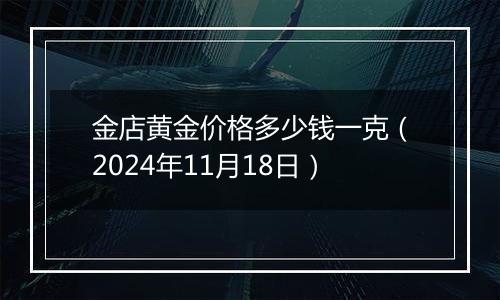 金店黄金价格多少钱一克（2024年11月18日）