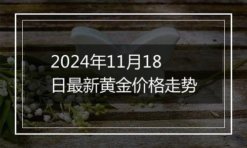 2024年11月18日最新黄金价格走势