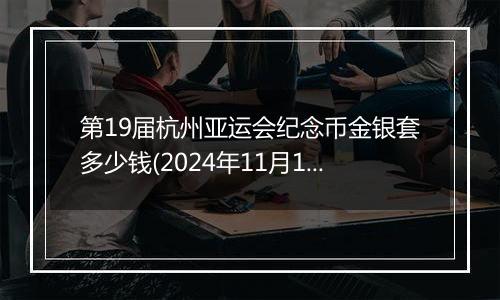 第19届杭州亚运会纪念币金银套多少钱(2024年11月18日)