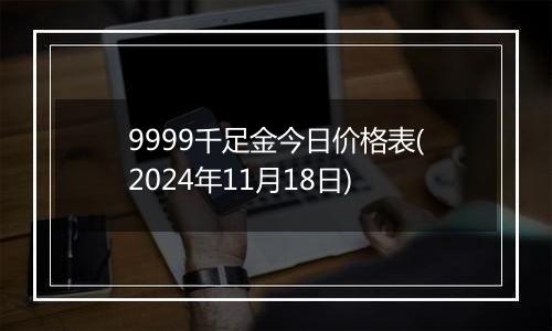 9999千足金今日价格表(2024年11月18日)