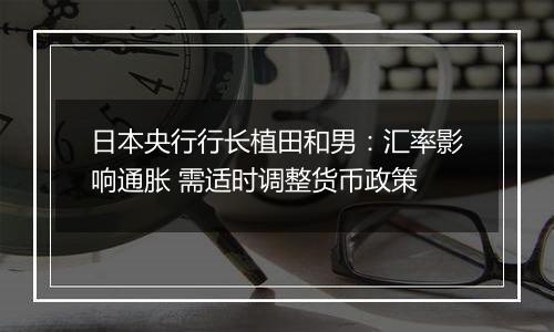 日本央行行长植田和男：汇率影响通胀 需适时调整货币政策