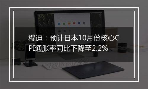 穆迪：预计日本10月份核心CPI通胀率同比下降至2.2%