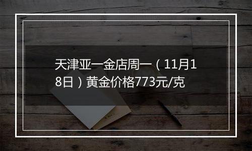 天津亚一金店周一（11月18日）黄金价格773元/克