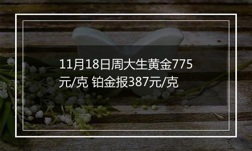 11月18日周大生黄金775元/克 铂金报387元/克