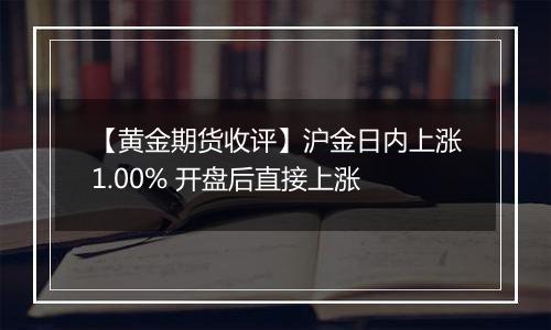 【黄金期货收评】沪金日内上涨1.00% 开盘后直接上涨