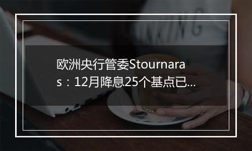 欧洲央行管委Stournaras：12月降息25个基点已成定局