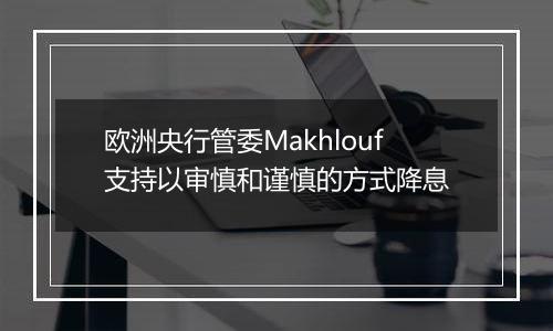 欧洲央行管委Makhlouf支持以审慎和谨慎的方式降息