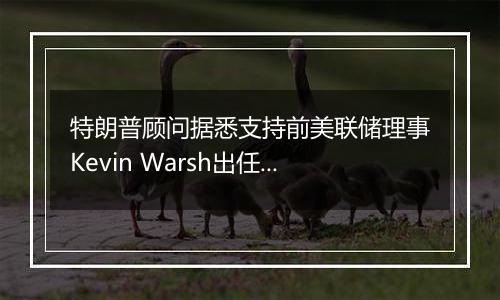 特朗普顾问据悉支持前美联储理事Kevin Warsh出任财长