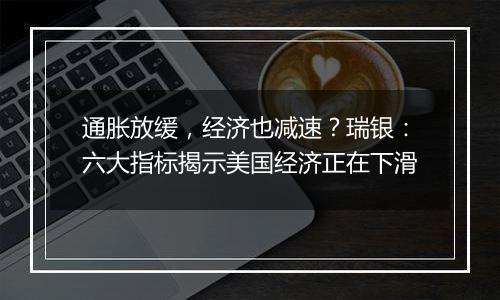 通胀放缓，经济也减速？瑞银：六大指标揭示美国经济正在下滑