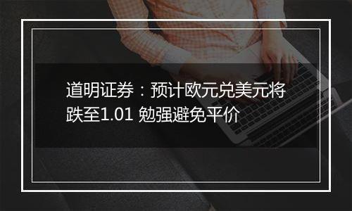 道明证券：预计欧元兑美元将跌至1.01 勉强避免平价