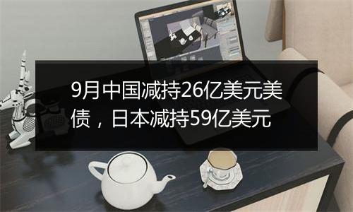 9月中国减持26亿美元美债，日本减持59亿美元