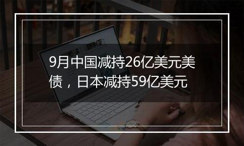 9月中国减持26亿美元美债，日本减持59亿美元