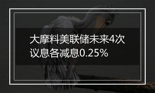 大摩料美联储未来4次议息各减息0.25%