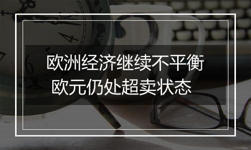 欧洲经济继续不平衡 欧元仍处超卖状态