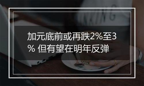 加元底前或再跌2%至3% 但有望在明年反弹