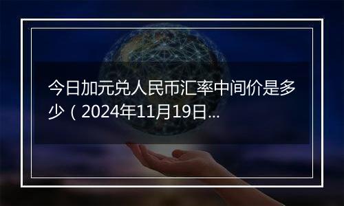 今日加元兑人民币汇率中间价是多少（2024年11月19日）