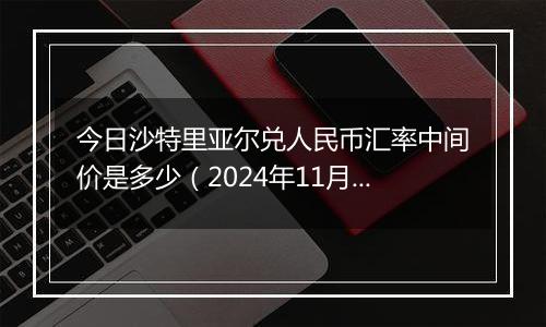 今日沙特里亚尔兑人民币汇率中间价是多少（2024年11月19日）