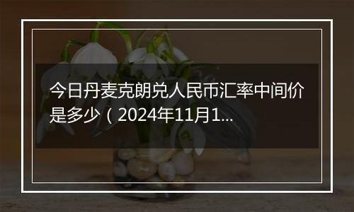 今日丹麦克朗兑人民币汇率中间价是多少（2024年11月19日）